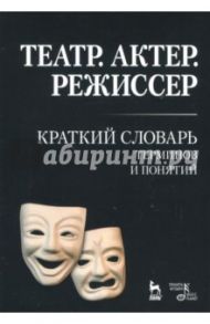 Театр. Актер. Режиссер. Краткий словарь терминов и понятий / Савина Александра