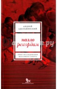 Назло рекордам. Опыт исследования массового спорта / Адельфинский Андрей Станиславович