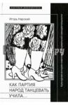 Как партия народ танцевать учила, как балетмейстеры ей помогали, и что из этого вышло / Нарский Игорь Владимирович