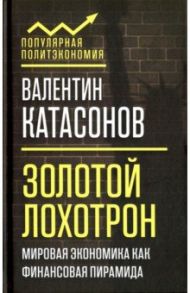 Золотой лохотрон. Мировая экономика как финансовая пирамида / Катасонов Валентин Юрьевич
