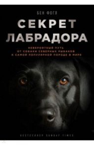 Секрет лабрадора. Невероятный путь от собаки северных рыбаков к самой популярной породе в мире / Фогл Бен