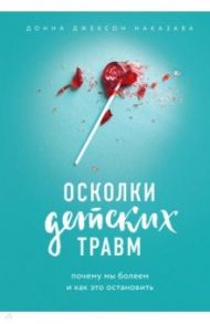 Осколки детских травм. Почему мы болеем и как это остановить / Наказава Донна Джексон