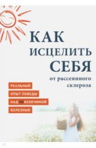 Как исцелить себя от рассеянного склероза. Реальный опыт победы над неизлечимой болезнью / MiroShine