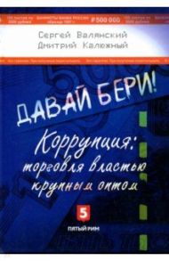 Давай бери! Коррупция: торговля властью крупным оптом / Валянский Сергей Иванович, Калюжный Дмитрий Витальевич