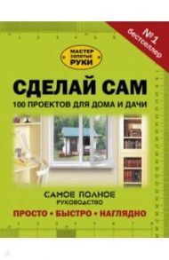 Сделай сам. 100 проектов для дома и дачи