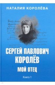 Сергей Павлович Королев. Мой отец. В 2-х книгах. Книга 1 / Королева Наталия Сергеевна