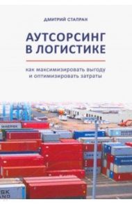 Аутсорсинг в логистике. Как максимизировать выгоду и оптимизировать затраты / Стапран Дмитрий Андреевич