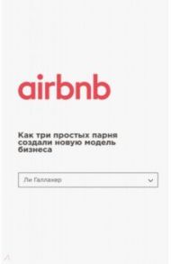 Airbnb. Как три простых парня создали новую модель бизнеса / Галлахер Ли