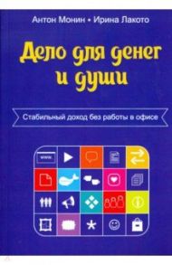 Дело для денег и души. Стабильный доход без работы в офисе / Монин Антон, Лакото Ирина