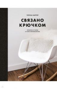 Связано крючком. Проекты и узоры в стиле минимализма / Картер Тереза