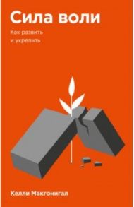 Сила воли. Как развить и укрепить / Макгонигал Келли
