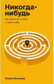 Никогда-нибудь. Как выйти из тупика и найти себя / Резанова Елена