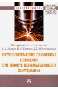 Ресурсосберегающие плазменные технологии при ремонте перерабатывающего оборудования. Монография / Кравченко Игорь Николаевич, Глинский Максим Александрович, Карцев Сергей Васильевич