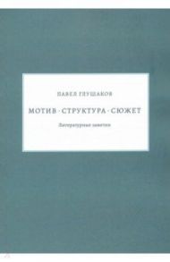 Мотив — структура — сюжет. Литературные заметки / Глушаков Павел Сергеевич