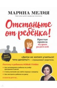 Отстаньте от ребенка! Простые правила мудрых родителей / Мелия Марина
