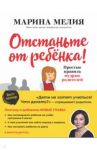 Отстаньте от ребенка! Простые правила мудрых родителей / Мелия Марина