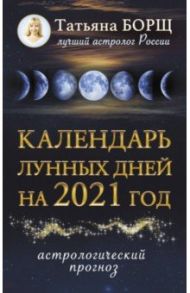 Календарь лунных дней на 2021 год. Астрологический прогноз / Борщ Татьяна