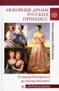 Любовные драмы русских принцесс. От Екатерины I до сестер Николая II / Шахмагонова Александра Николаевна