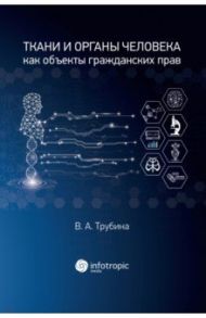 Ткани и органы человека как объекты гражданских прав. Монография / Трубина Виолетта Александровна
