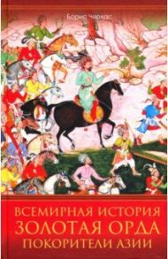 Всемирная история. Золотая Орда. Покорители Азии / Черкас Борис