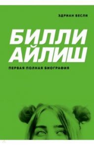 Билли Айлиш. Первая полная биография / Бесли Эдриан