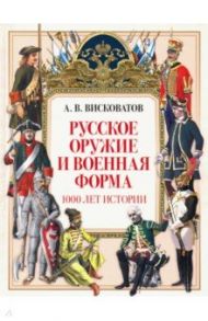 Русское оружие и военная форма. 1000 лет истории / Висковатов Александр Васильевич