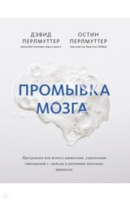 Промывка мозга. Программа для ясного мышления, укрепления отношений с людьми и развития полезных / Перлмуттер Дэвид, Лоберг Кристин, Перлмуттер Остин