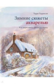 Зимние сюжеты акварелью. Как нарисовать снежную сказку / Харрисон Терри