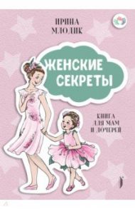 Женские секреты. Книга для мам и дочерей / Млодик Ирина Юрьевна