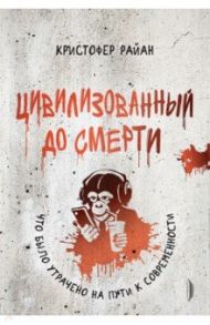Цивилизованный до смерти. Что было утрачено на пути к современности / Райан Кристофер