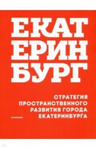 Стратегия пространственного развития Екатеринбурга / Головин Андрей, Голубева Яна, Аппенцеллер Маркус