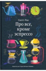 Про всё, кроме эспрессо. Профессиональные способы приготовления кофе / Рао Скотт