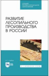 Развитие лесопильного производства в России. Учебное пособие / Глебов Иван Тихонович
