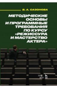 Методические основы и программные требования по курсу «Режиссура и мастерство актера». Учебное пособ / Сазонова Валентина Александровна