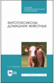 Фитотоксикозы домашних животных. Учебное пособие. СПО / Королев Борис Александрович