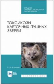 Токсикозы клеточных пушных зверей. Учебное пособие. СПО / Королев Борис Александрович