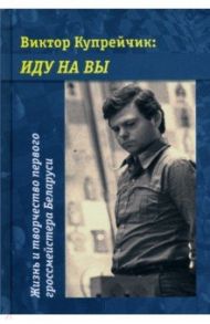 Виктор Купрейчик. Иду на вы. Жизнь и творчество первого гроссмейстера Беларуси