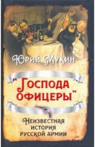 «Господа офицеры». Неизвестная история русской армии / Мухин Юрий Игнатьевич