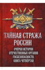 Тайная стража России. Книга 4. Очерки истории отечественных органов госбезопасности / Попов Алексей Юрьевич