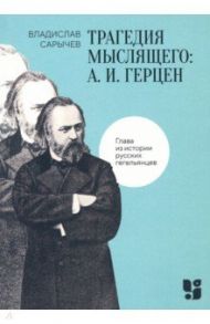 Трагедия мыслящего. А.И. Герцен. Глава из истории русских гегельянцев / Сарычев Владислав Викторович