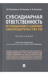 Субсидиарная ответственность по гражданскому и семейному законодательству РФ / Беспалов Юрий Федорович, Беспалов Александр Юрьевич, Касаткина Анастасия Юрьевна