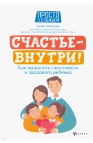 Счастье - внутри! Как вырастить счастливого и здорового ребенка / Забалуев Артём Анатольевич