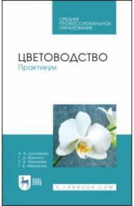 Цветоводство. Практикум. Учебное пособие / Шаламова Анна Алексеевна, Крупина Гульнара Джаудатовна, Миникаев Рогать Вагизович