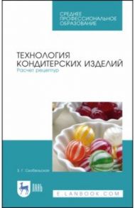 Технология кондитерских изделий. Расчет рецептур. СПО. Учебное пособие / Скобельская Зинаида Григорьевна