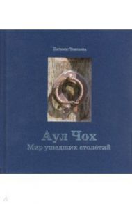 Аул Чох. Мир ушедших столетий / Тахнаева Патимат Ибрагимовна