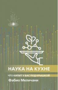Наука на кухне. Что кипит у вас под крышкой / Меличани Фабио