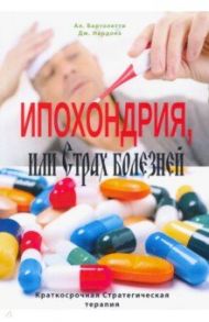Ипохондрия, или Страх болезней. Краткосрочная Стратегическая терапия / Бартолетти Алессандро, Нардонэ Джорджио