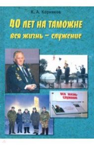 40 лет на таможне. Вся жизнь - служение / Корняков Клавдий Александрович