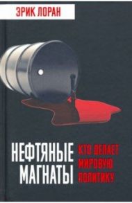 Нефтяные магнаты. Кто делает мировую политику / Лоран Эрик