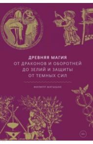 Древняя магия. От драконов и оборотней до зелий и защиты от темных сил / Матышак Филипп